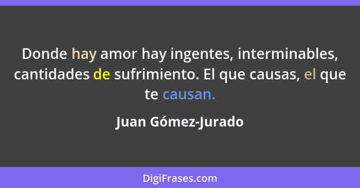 Donde hay amor hay ingentes, interminables, cantidades de sufrimiento. El que causas, el que te causan.... - Juan Gómez-Jurado