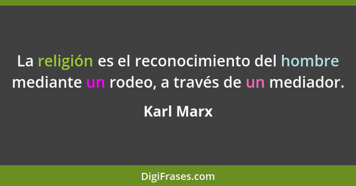 La religión es el reconocimiento del hombre mediante un rodeo, a través de un mediador.... - Karl Marx