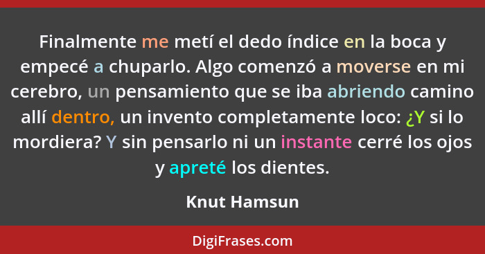 Finalmente me metí el dedo índice en la boca y empecé a chuparlo. Algo comenzó a moverse en mi cerebro, un pensamiento que se iba abrien... - Knut Hamsun