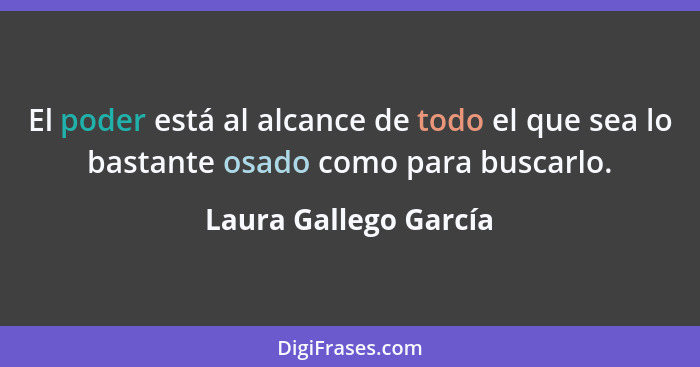 El poder está al alcance de todo el que sea lo bastante osado como para buscarlo.... - Laura Gallego García