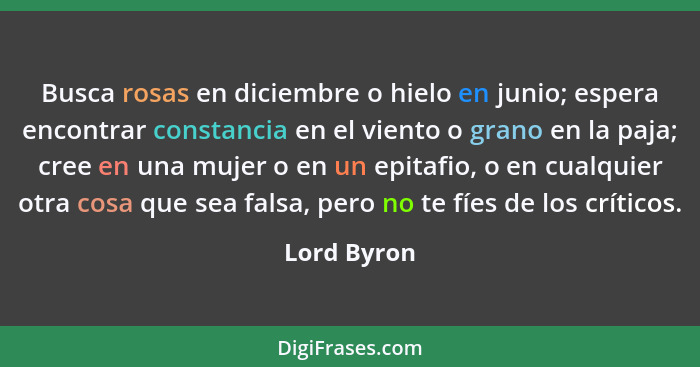 Busca rosas en diciembre o hielo en junio; espera encontrar constancia en el viento o grano en la paja; cree en una mujer o en un epitafi... - Lord Byron