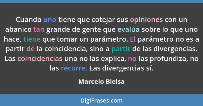 Cuando uno tiene que cotejar sus opiniones con un abanico tan grande de gente que evalúa sobre lo que uno hace, tiene que tomar un pa... - Marcelo Bielsa