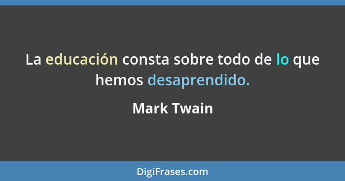 La educación consta sobre todo de lo que hemos desaprendido.... - Mark Twain