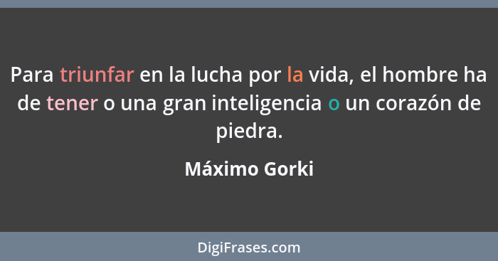 Para triunfar en la lucha por la vida, el hombre ha de tener o una gran inteligencia o un corazón de piedra.... - Máximo Gorki