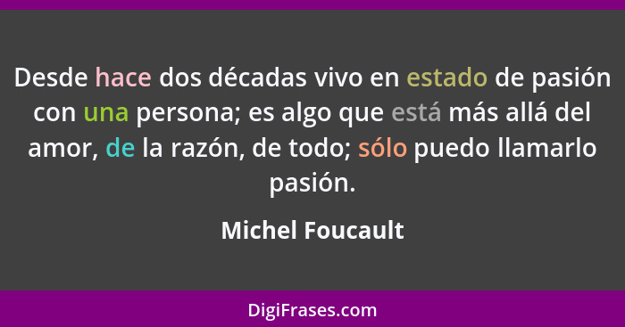 Desde hace dos décadas vivo en estado de pasión con una persona; es algo que está más allá del amor, de la razón, de todo; sólo pued... - Michel Foucault