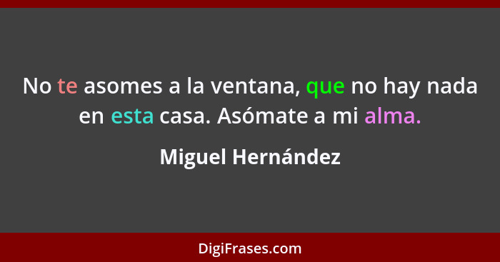 No te asomes a la ventana, que no hay nada en esta casa. Asómate a mi alma.... - Miguel Hernández