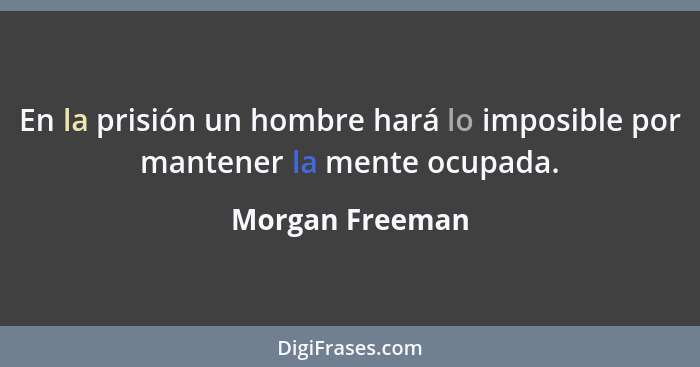 En la prisión un hombre hará lo imposible por mantener la mente ocupada.... - Morgan Freeman