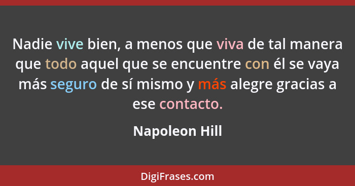 Nadie vive bien, a menos que viva de tal manera que todo aquel que se encuentre con él se vaya más seguro de sí mismo y más alegre gra... - Napoleon Hill