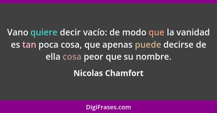 Vano quiere decir vacío: de modo que la vanidad es tan poca cosa, que apenas puede decirse de ella cosa peor que su nombre.... - Nicolas Chamfort