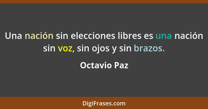 Una nación sin elecciones libres es una nación sin voz, sin ojos y sin brazos.... - Octavio Paz