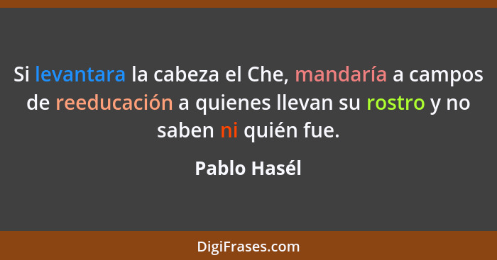 Si levantara la cabeza el Che, mandaría a campos de reeducación a quienes llevan su rostro y no saben ni quién fue.... - Pablo Hasél