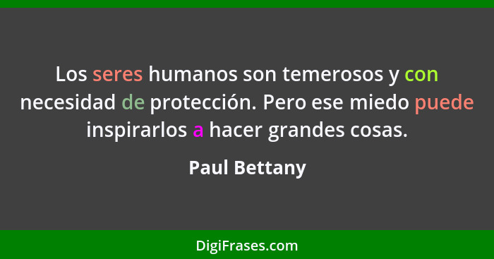 Los seres humanos son temerosos y con necesidad de protección. Pero ese miedo puede inspirarlos a hacer grandes cosas.... - Paul Bettany