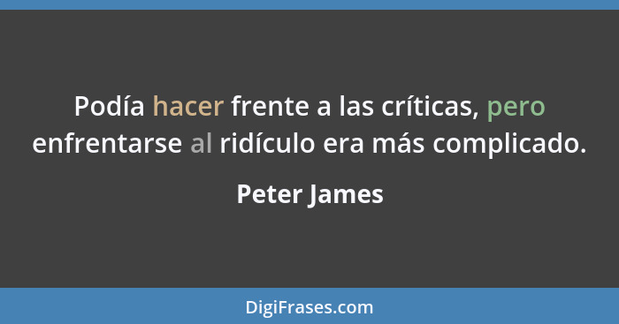 Podía hacer frente a las críticas, pero enfrentarse al ridículo era más complicado.... - Peter James