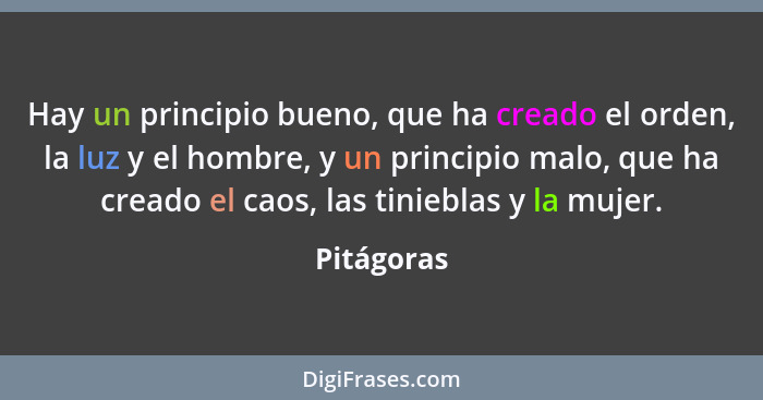 Hay un principio bueno, que ha creado el orden, la luz y el hombre, y un principio malo, que ha creado el caos, las tinieblas y la mujer.... - Pitágoras