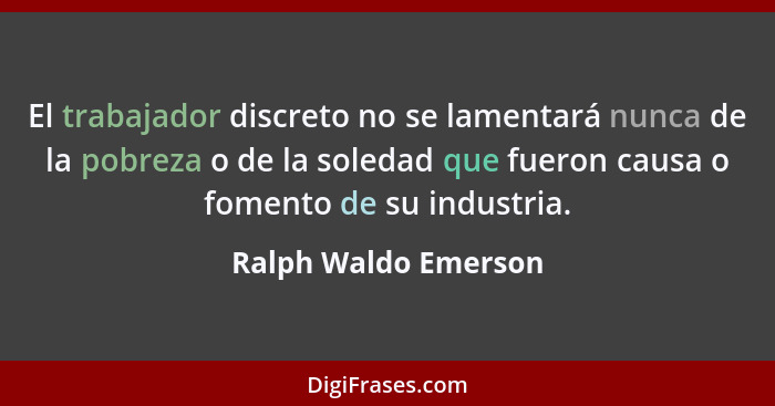 El trabajador discreto no se lamentará nunca de la pobreza o de la soledad que fueron causa o fomento de su industria.... - Ralph Waldo Emerson
