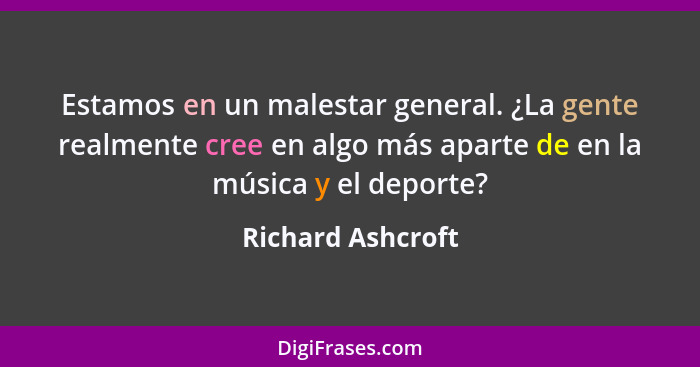 Estamos en un malestar general. ¿La gente realmente cree en algo más aparte de en la música y el deporte?... - Richard Ashcroft