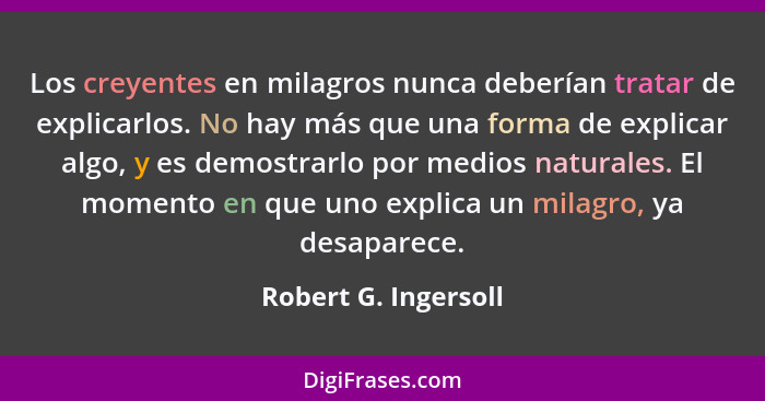 Los creyentes en milagros nunca deberían tratar de explicarlos. No hay más que una forma de explicar algo, y es demostrarlo por... - Robert G. Ingersoll