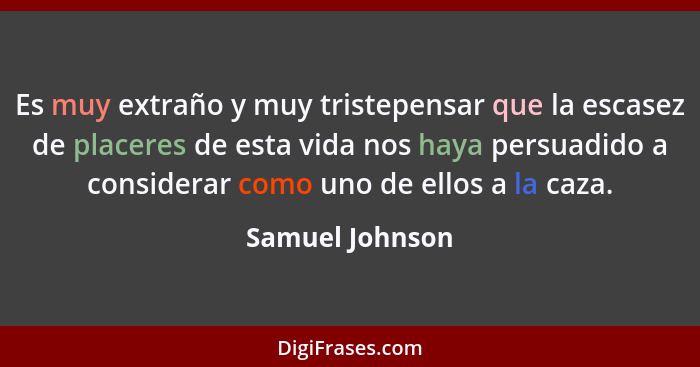 Es muy extraño y muy tristepensar que la escasez de placeres de esta vida nos haya persuadido a considerar como uno de ellos a la caz... - Samuel Johnson