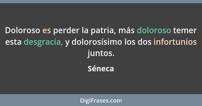 Doloroso es perder la patria, más doloroso temer esta desgracia, y dolorosísimo los dos infortunios juntos.... - Séneca