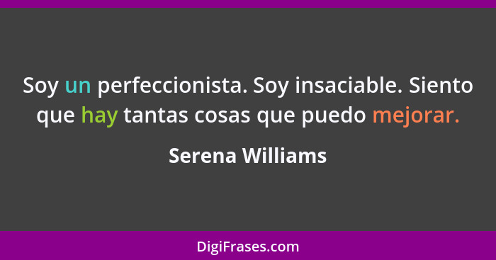 Soy un perfeccionista. Soy insaciable. Siento que hay tantas cosas que puedo mejorar.... - Serena Williams