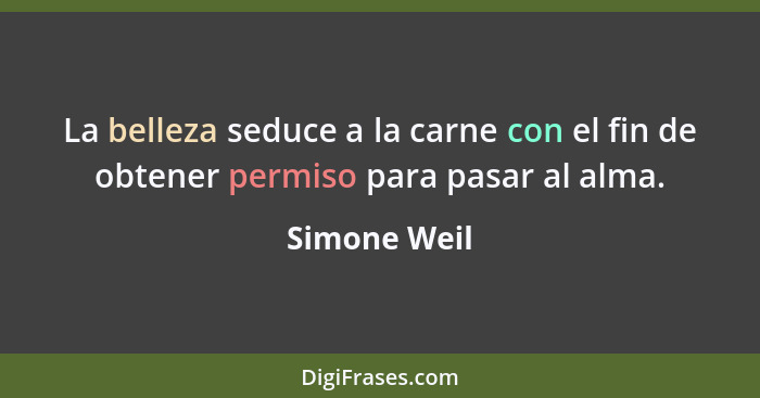 La belleza seduce a la carne con el fin de obtener permiso para pasar al alma.... - Simone Weil