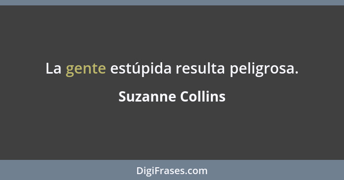 La gente estúpida resulta peligrosa.... - Suzanne Collins