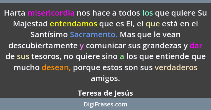 Harta misericordia nos hace a todos los que quiere Su Majestad entendamos que es El, el que está en el Santísimo Sacramento. Mas que... - Teresa de Jesús