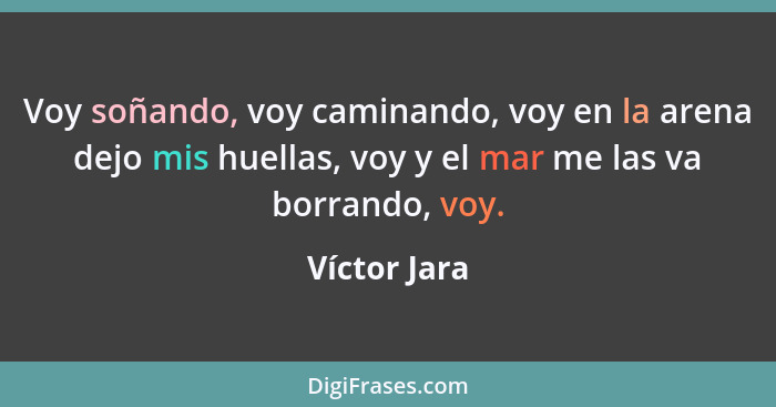 Voy soñando, voy caminando, voy en la arena dejo mis huellas, voy y el mar me las va borrando, voy.... - Víctor Jara