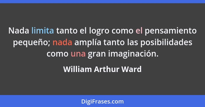 Nada limita tanto el logro como el pensamiento pequeño; nada amplía tanto las posibilidades como una gran imaginación.... - William Arthur Ward