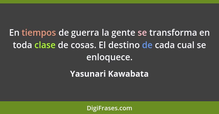 En tiempos de guerra la gente se transforma en toda clase de cosas. El destino de cada cual se enloquece.... - Yasunari Kawabata