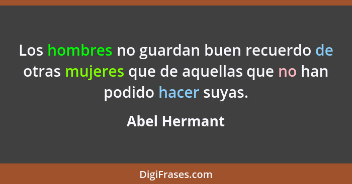 Los hombres no guardan buen recuerdo de otras mujeres que de aquellas que no han podido hacer suyas.... - Abel Hermant