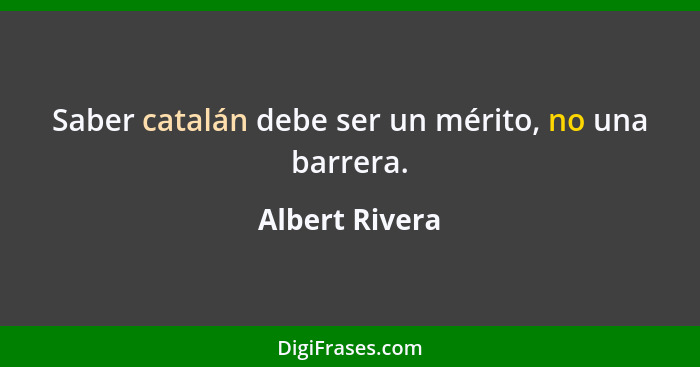 Saber catalán debe ser un mérito, no una barrera.... - Albert Rivera