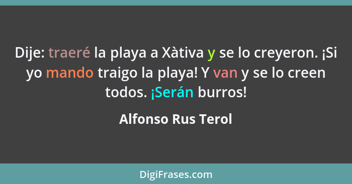 Dije: traeré la playa a Xàtiva y se lo creyeron. ¡Si yo mando traigo la playa! Y van y se lo creen todos. ¡Serán burros!... - Alfonso Rus Terol