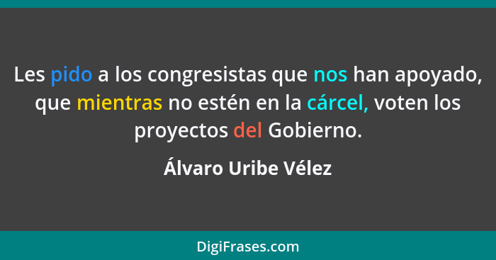 Les pido a los congresistas que nos han apoyado, que mientras no estén en la cárcel, voten los proyectos del Gobierno.... - Álvaro Uribe Vélez