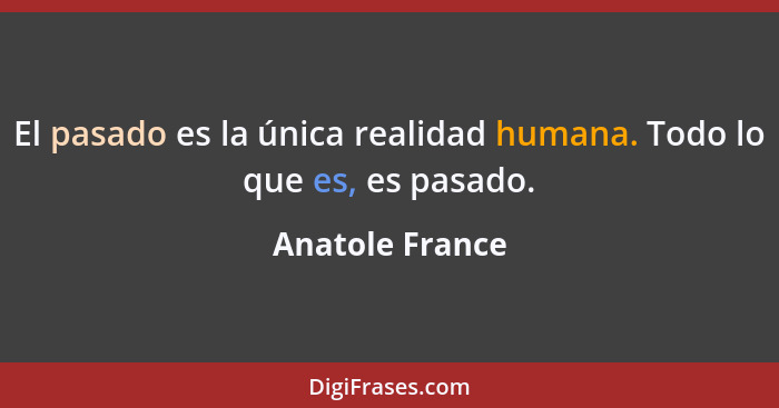 El pasado es la única realidad humana. Todo lo que es, es pasado.... - Anatole France