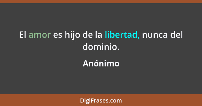 El amor es hijo de la libertad, nunca del dominio.... - Anónimo