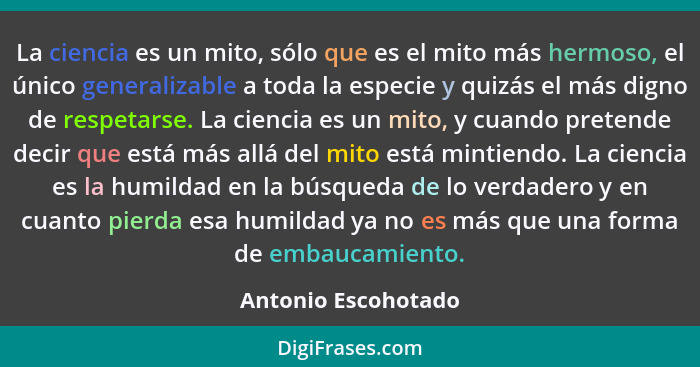 La ciencia es un mito, sólo que es el mito más hermoso, el único generalizable a toda la especie y quizás el más digno de respeta... - Antonio Escohotado