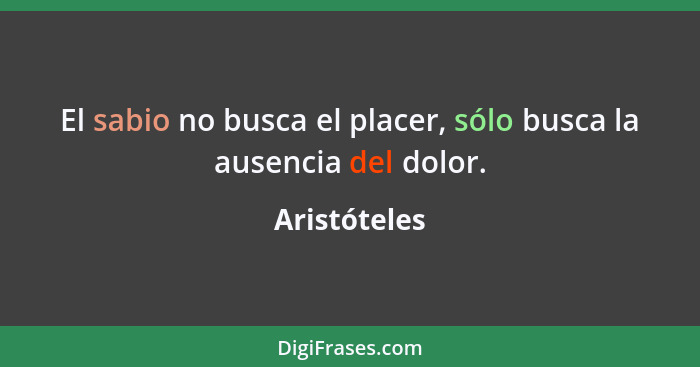 El sabio no busca el placer, sólo busca la ausencia del dolor.... - Aristóteles