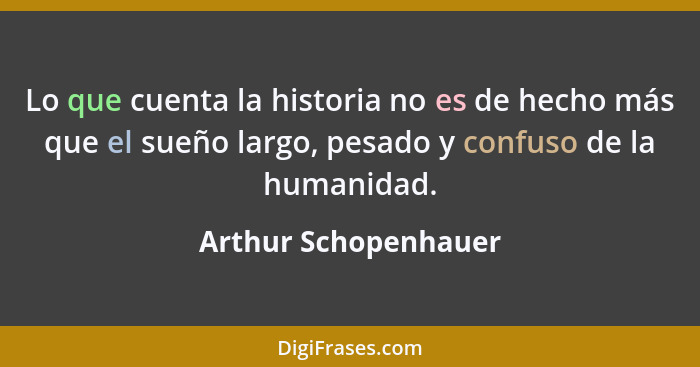 Lo que cuenta la historia no es de hecho más que el sueño largo, pesado y confuso de la humanidad.... - Arthur Schopenhauer
