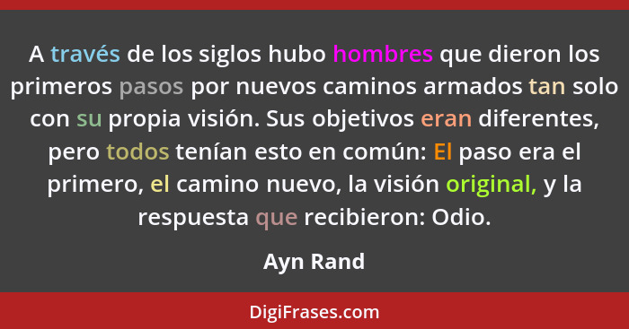 A través de los siglos hubo hombres que dieron los primeros pasos por nuevos caminos armados tan solo con su propia visión. Sus objetivos e... - Ayn Rand