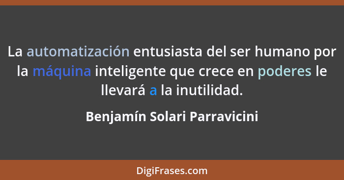 La automatización entusiasta del ser humano por la máquina inteligente que crece en poderes le llevará a la inutilidad.... - Benjamín Solari Parravicini