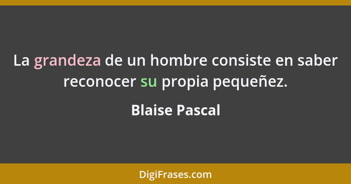 La grandeza de un hombre consiste en saber reconocer su propia pequeñez.... - Blaise Pascal