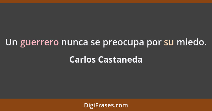 Un guerrero nunca se preocupa por su miedo.... - Carlos Castaneda