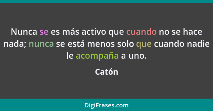 Nunca se es más activo que cuando no se hace nada; nunca se está menos solo que cuando nadie le acompaña a uno.... - Catón