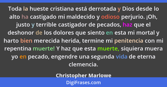 Toda la hueste cristiana está derrotada y Dios desde lo alto ha castigado mi maldecido y odioso perjurio. ¡Oh, justo y terrible... - Christopher Marlowe