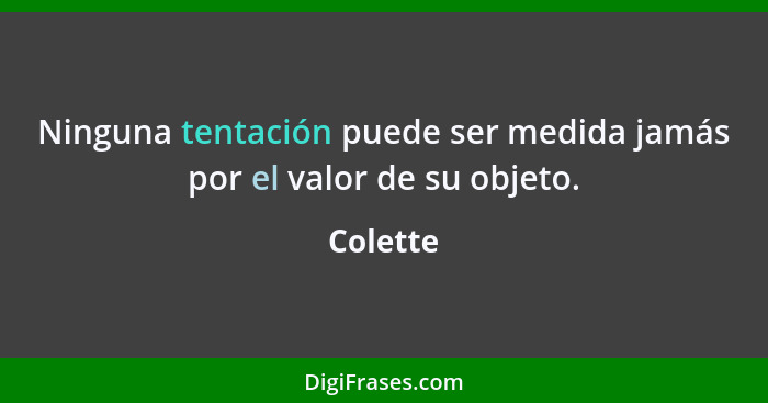 Ninguna tentación puede ser medida jamás por el valor de su objeto.... - Colette