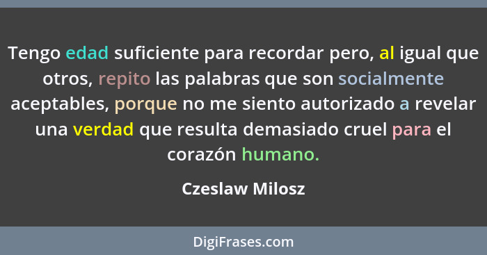 Tengo edad suficiente para recordar pero, al igual que otros, repito las palabras que son socialmente aceptables, porque no me siento... - Czeslaw Milosz