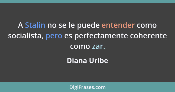 A Stalin no se le puede entender como socialista, pero es perfectamente coherente como zar.... - Diana Uribe