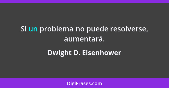 Si un problema no puede resolverse, aumentará.... - Dwight D. Eisenhower