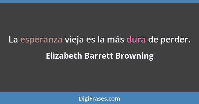 La esperanza vieja es la más dura de perder.... - Elizabeth Barrett Browning